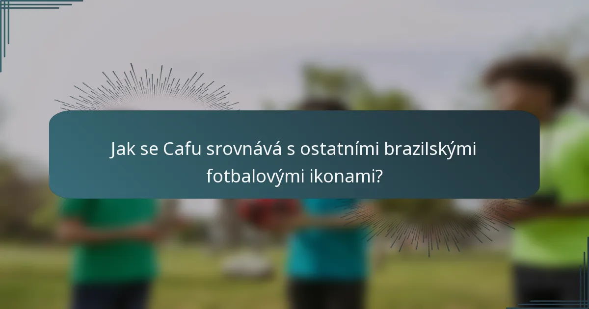 Jak se Cafu srovnává s ostatními brazilskými fotbalovými ikonami?