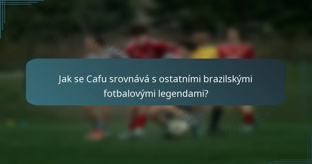 Jak se Cafu srovnává s ostatními brazilskými fotbalovými legendami?