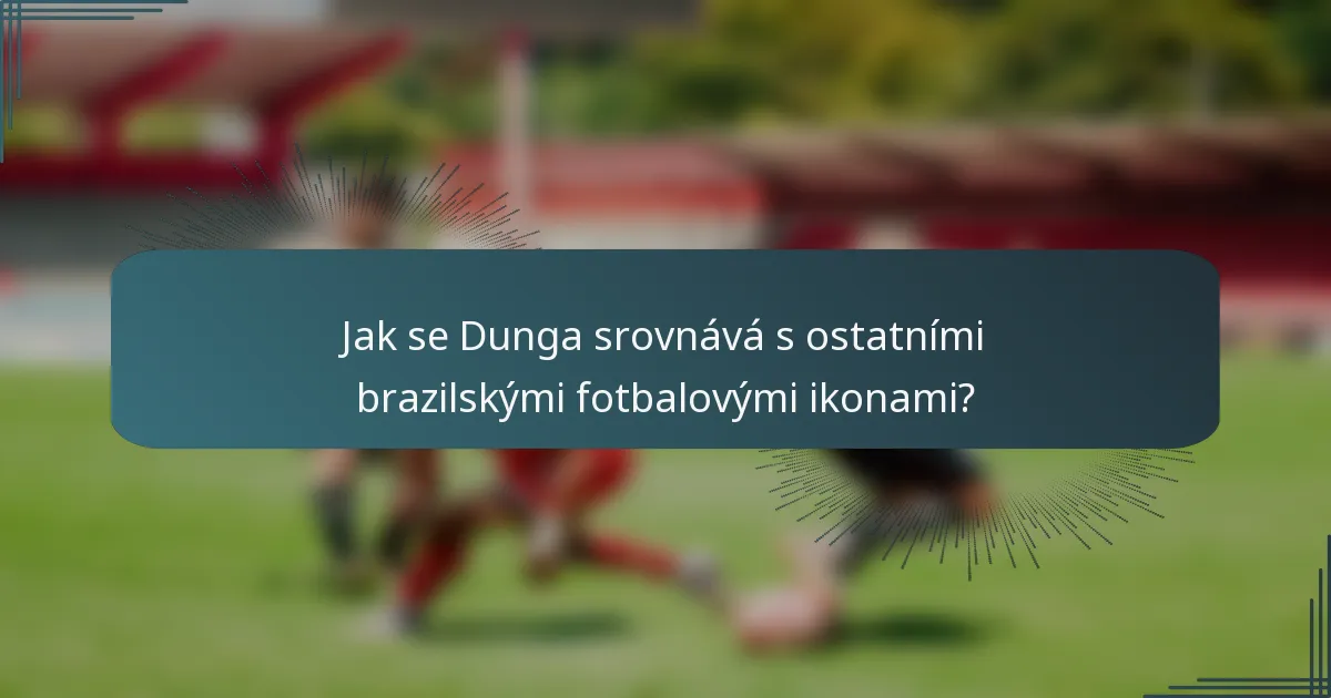 Jak se Dunga srovnává s ostatními brazilskými fotbalovými ikonami?