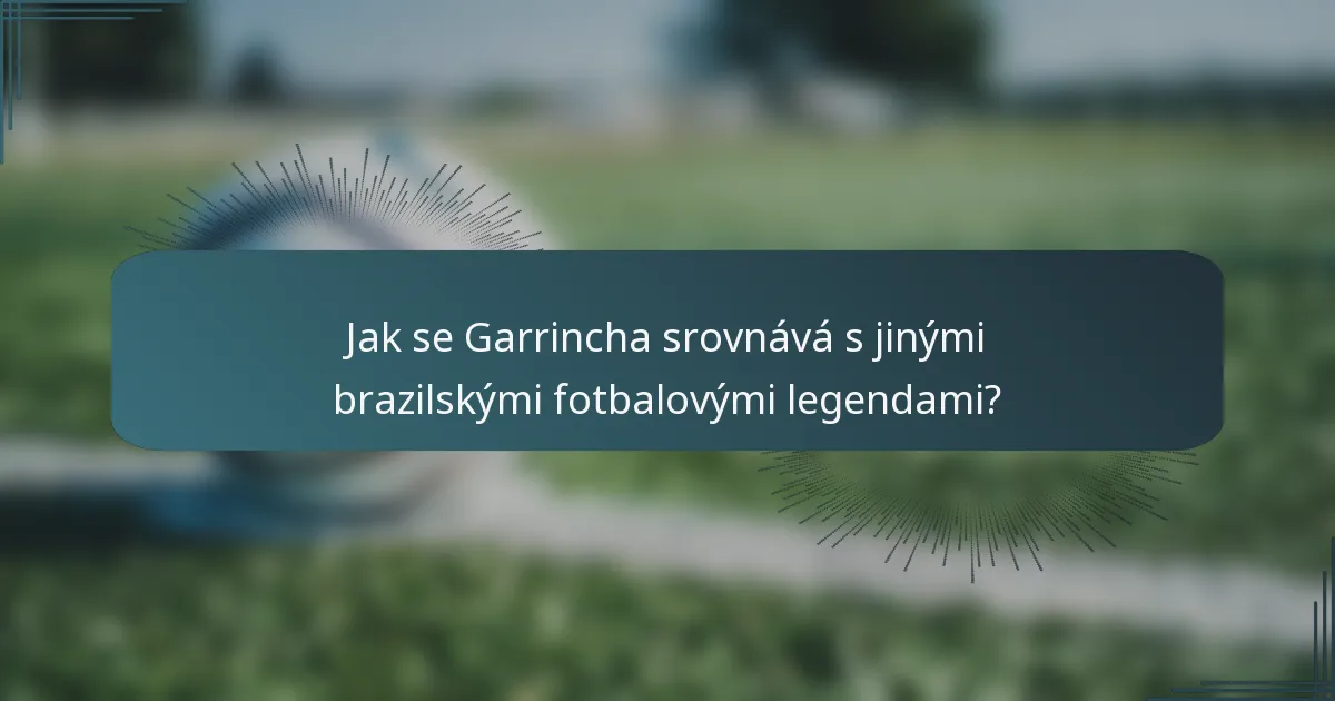 Jak se Garrincha srovnává s jinými brazilskými fotbalovými legendami?