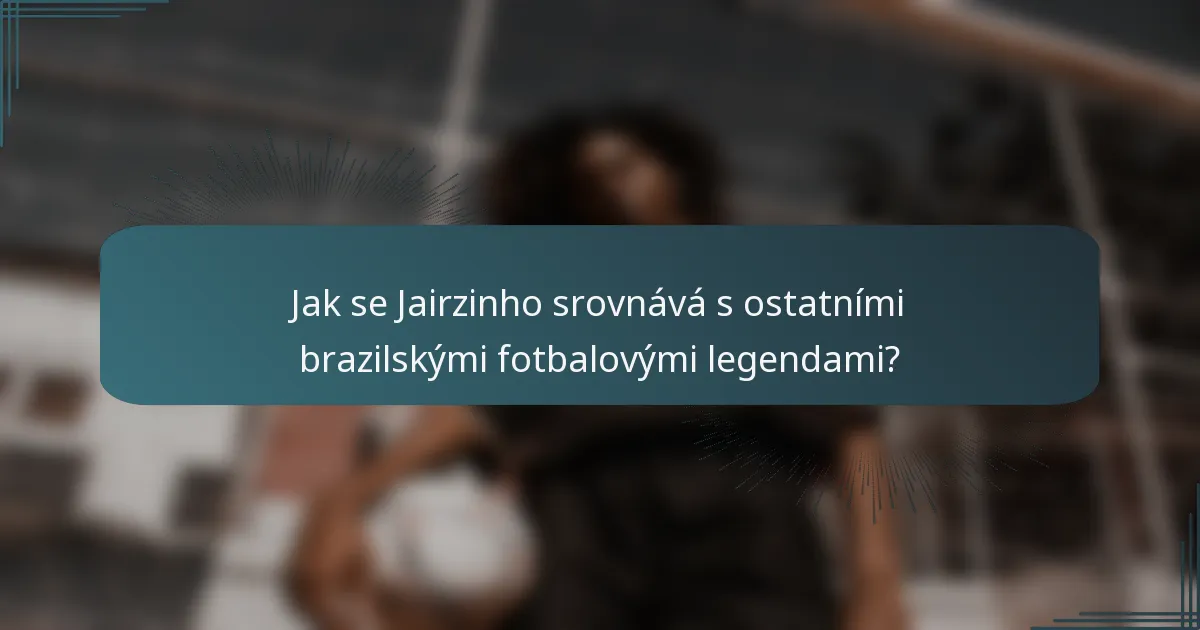 Jak se Jairzinho srovnává s ostatními brazilskými fotbalovými legendami?