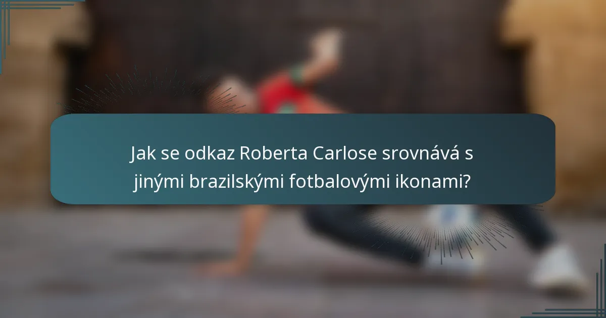 Jak se odkaz Roberta Carlose srovnává s jinými brazilskými fotbalovými ikonami?