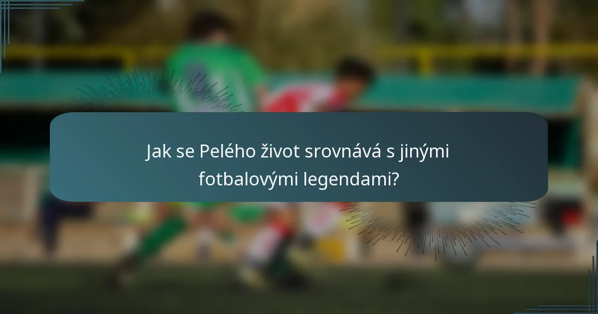 Jak se Pelého život srovnává s jinými fotbalovými legendami?