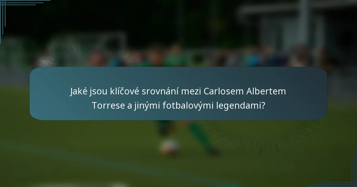 Jaké jsou klíčové srovnání mezi Carlosem Albertem Torrese a jinými fotbalovými legendami?