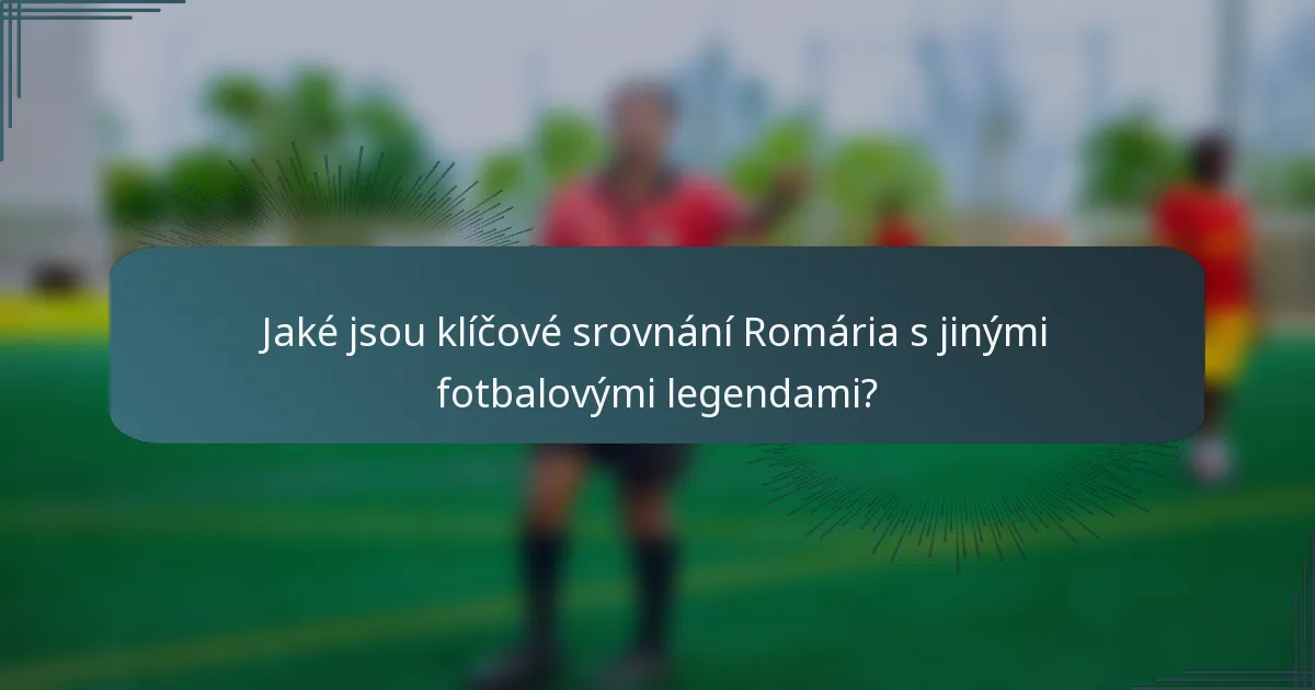 Jaké jsou klíčové srovnání Romária s jinými fotbalovými legendami?