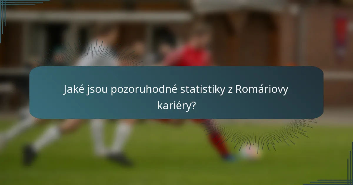 Jaké jsou pozoruhodné statistiky z Romáriovy kariéry?