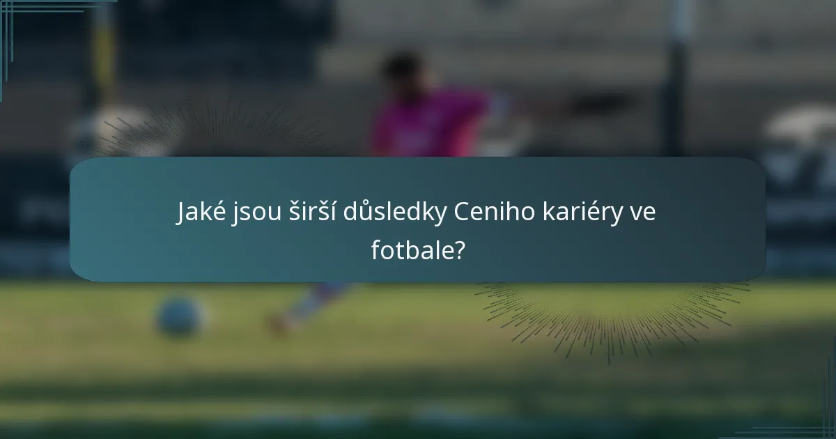 Jaké jsou širší důsledky Ceniho kariéry ve fotbale?